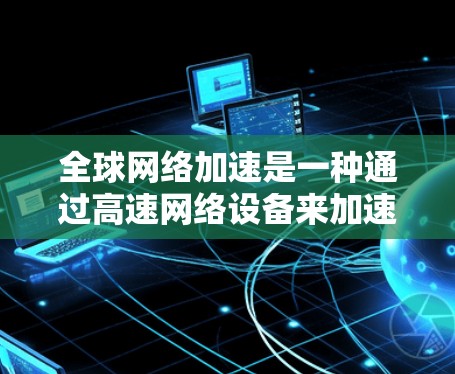 全球网络加速是一种通过高速网络设备来加速下载和观看内容的技术，广泛应用于快速下载视频、文件等。以下是对其的主要信息总结