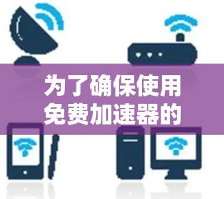 为了确保使用免费加速器的安全性，可以按照以下步骤进行