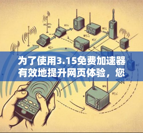 为了使用3.15免费加速器有效地提升网页体验，您可以按照以下步骤操作