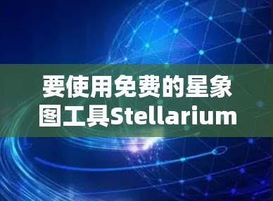 要使用免费的星象图工具Stellarium（STEM）以下是一些步骤指南
