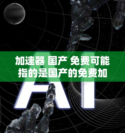 加速器 国产 免费可能指的是国产的免费加速器或相关服务。以下是一些常见的国产免费加速器推荐和相关服务 加速器 国产 免费可能指的是国产的免费加速器或相关服务。以下是一些常见的国产免费加速器推荐和相关服务