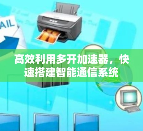 高效利用多开加速器,快速搭建智能通信系统 高效利用多开加速器,快速搭建智能通信系统