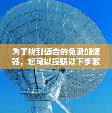 为了找到适合的免费加速器,您可以按照以下步骤进行操作 为了找到适合的免费加速器,您可以按照以下步骤进行操作