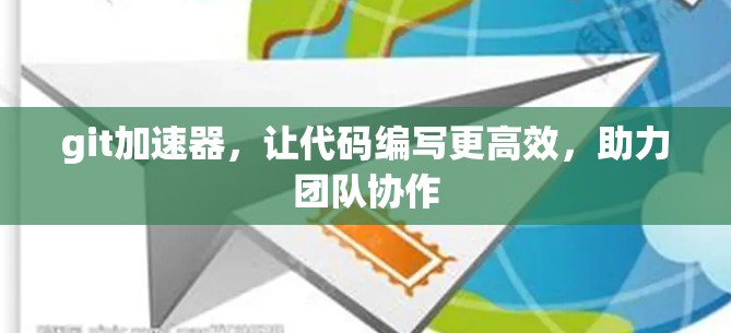 git加速器,让代码编写更高效,助力团队协作 git加速器,让代码编写更高效,助力团队协作