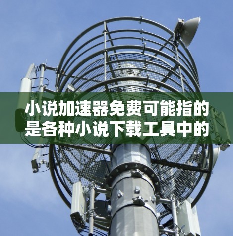 小说加速器免费可能指的是各种小说下载工具中的一个，具体来说，可能包括以下几种情况