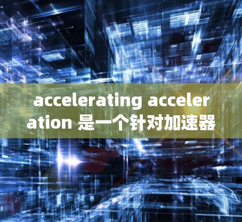 accelerating acceleration 是一个针对加速器的评测网站，旨在帮助用户评估不同加速器的性能和优化能力。以下是关于该评测的主要信息
