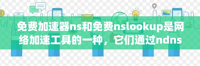 免费加速器ns和免费nslookup是网络加速工具的一种，它们通过ndns服务器实现网络服务的管理。以下是详细的步骤和信息