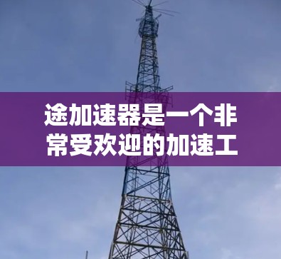 途加速器是一个非常受欢迎的加速工具,用户可以通过它快速提升车辆的行驶速度。途家、途途、途车等品牌都有自己的加速服务。以下是一些免费的途加速器推荐 途加速器是一个非常受欢迎的加速工具,用户可以通过它快速提升车辆的行驶速度。途家、途途、途车等品牌都有自己的加速服务。以下是一些免费的途加速器推荐