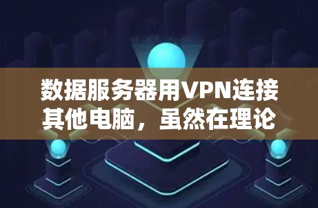 数据服务器用VPN连接其他电脑，虽然在理论上可能通过加密和虚拟局域网来实现，但存在诸多实际问题和挑战。以下是详细的分析和解决方案