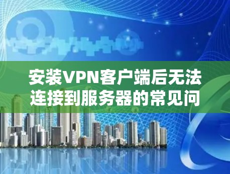 安装VPN客户端后无法连接到服务器的常见问题及解决方案