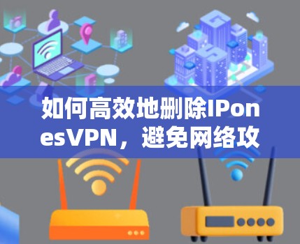 如何高效地删除IPonesVPN，避免网络攻击和数据泄露