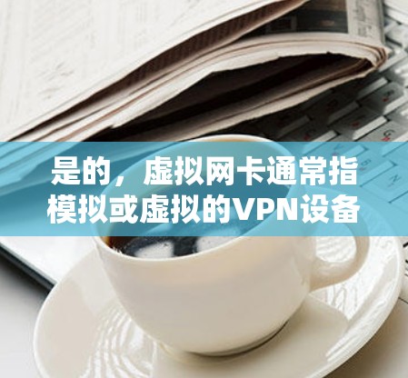 是的，虚拟网卡通常指模拟或虚拟的VPN设备，用于在虚拟环境中设置VPN。安装虚拟网卡可以帮助你更方便地在虚拟网络中连接VPN服务，但是否需要安装取决于你的具体需求和环境