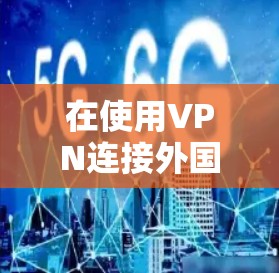 在使用VPN连接外国手机号码时，首先需要了解哪些技术和条件是适用的。以下是一些关键点和步骤，帮助你更好地理解如何使用VPN连接外国手机号码