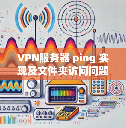 VPN服务器 ping 实现及文件夹访问问题分析