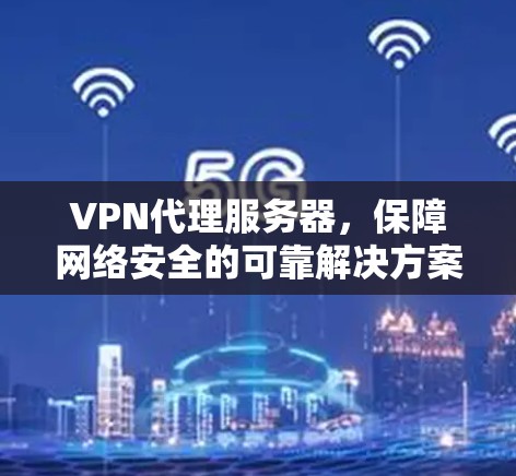 VPN代理服务器，保障网络安全的可靠解决方案