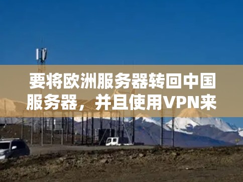 要将欧洲服务器转回中国服务器，并且使用VPN来实现，可以按照以下步骤操作