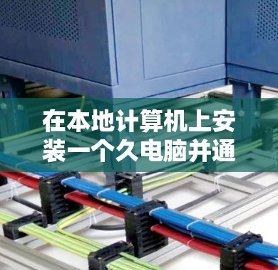 在本地计算机上安装一个久电脑并通过VPN连接另一台电脑的步骤如下
