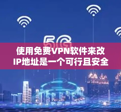 使用免费VPN软件来改IP地址是一个可行且安全的选择，但需谨慎考虑以下几点