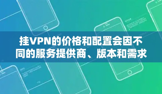 挂VPN的价格和配置会因不同的服务提供商、版本和需求而有所不同。以下是一些常见的挂VPN服务和可能的费用范围