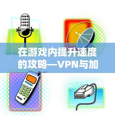 在游戏内提升速度的攻略—VPN与加速器的使用