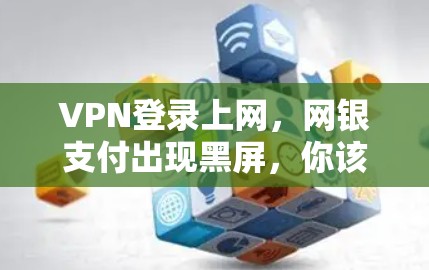VPN登录上网，网银支付出现黑屏，你该知道的常见问题及解决方法