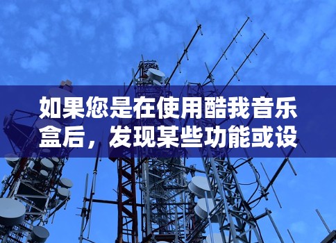 如果您是在使用酷我音乐盒后，发现某些功能或设置无法正常工作，建议您联系酷我音乐盒的客服或技术支持，以获取具体的解决方法