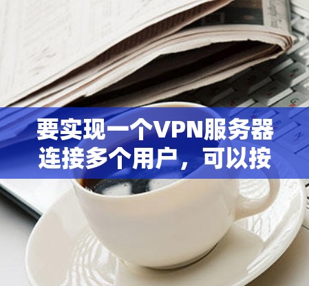 要实现一个VPN服务器连接多个用户，可以按照以下步骤进行