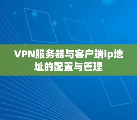 VPN服务器与客户端ip地址的配置与管理