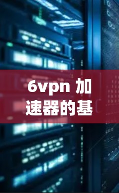 6vpn 加速器的基本功能
