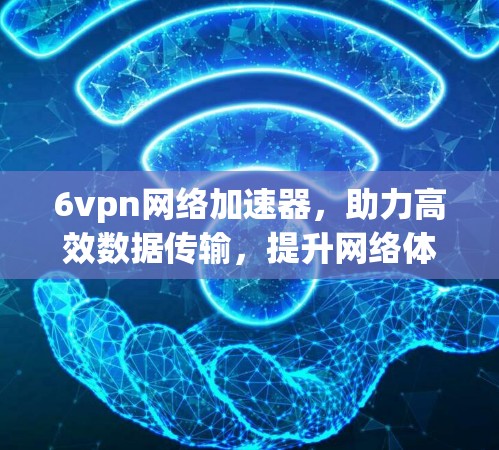 6vpn网络加速器,助力高效数据传输,提升网络体验 6vpn网络加速器,助力高效数据传输,提升网络体验