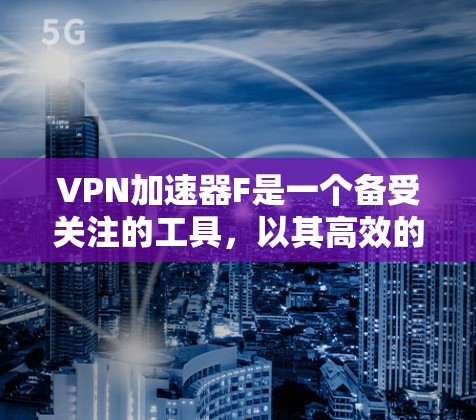 VPN加速器F是一个备受关注的工具，以其高效的加速速度和独特的功能受到用户喜爱。以下是对F的详细介绍