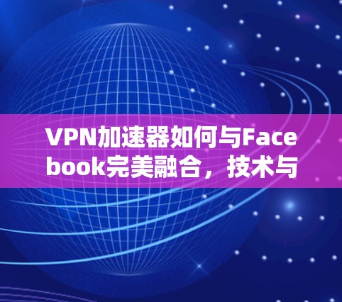 VPN加速器如何与Facebook完美融合，技术与实际应用的结合