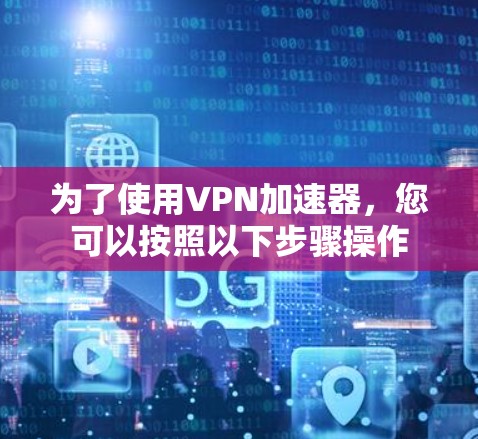 为了使用VPN加速器，您可以按照以下步骤操作