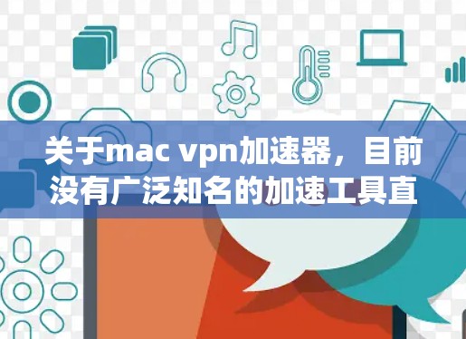 关于mac vpn加速器，目前没有广泛知名的加速工具直接针对Mac设计。如果macvpn指的是某个特定的品牌或软件，建议您联网获取准确信息