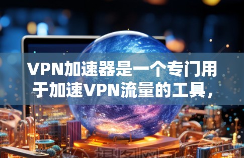VPN加速器是一个专门用于加速VPN流量的工具，帮助用户更快地接入VPN网络。以下是几个知名的VPN加速器推荐