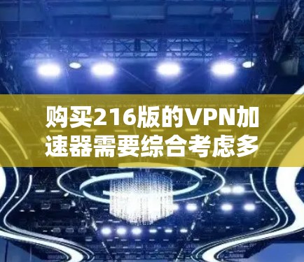 购买216版的VPN加速器需要综合考虑多个因素,以下是一个有条理的总结 购买216版的VPN加速器需要综合考虑多个因素,以下是一个有条理的总结