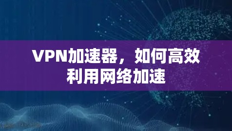 VPN加速器，如何高效利用网络加速
