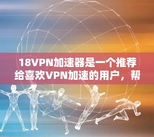 18VPN加速器是一个推荐给喜欢VPN加速的用户,帮助他们在多端设备上使用 faster web 网络。以下是几个推荐的18VPN加速器 18VPN加速器是一个推荐给喜欢VPN加速的用户,帮助他们在多端设备上使用 faster web 网络。以下是几个推荐的18VPN加速器