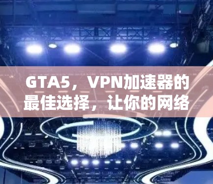 GTA5，VPN加速器的最佳选择，让你的网络连接更加安全可靠！