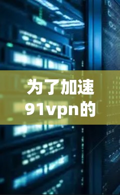 为了加速91vpn的网络，按照以下步骤进行