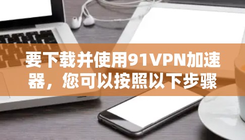要下载并使用91VPN加速器，您可以按照以下步骤进行