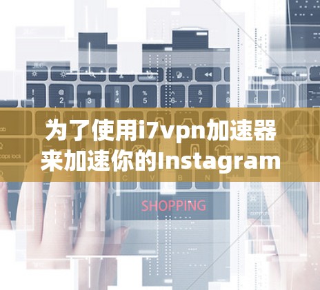 为了使用i7vpn加速器来加速你的Instagram获取，以下是一些步骤和建议