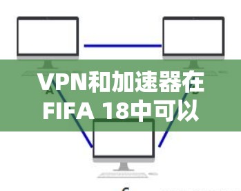 VPN和加速器在FIFA 18中可以使用，但需要根据游戏的具体需求和你的设备配置来决定。以下是关于在FIFA 18中使用VPN和加速器的一些信息和建议