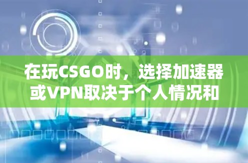 在玩CSGO时，选择加速器或VPN取决于个人情况和需求
