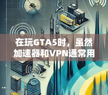 在玩GTA5时，虽然加速器和VPN通常用于下载，但它们对游戏加载速度的影响可能有限。以下是关于这两种方法的详细分析