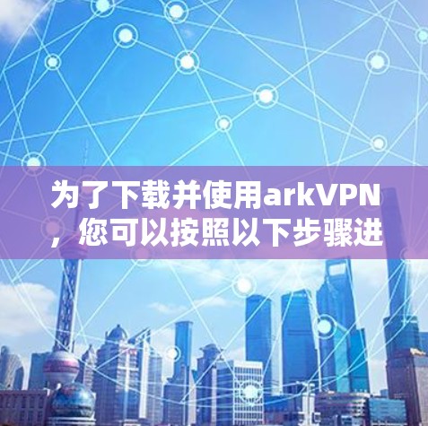为了下载并使用arkVPN,您可以按照以下步骤进行 为了下载并使用arkVPN,您可以按照以下步骤进行