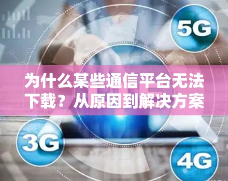 为什么某些通信平台无法下载？从原因到解决方案的探索