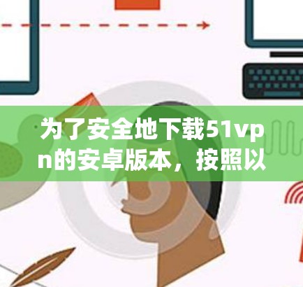 为了安全地下载51vpn的安卓版本,按照以下步骤操作 为了安全地下载51vpn的安卓版本,按照以下步骤操作