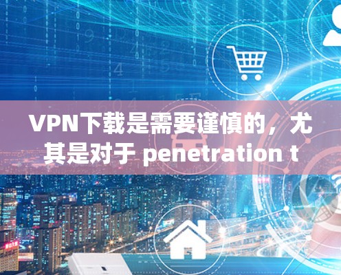 VPN下载是需要谨慎的，尤其是对于 penetration tester、企业或个人使用。以下是一些常见VPN下载的建议，但请注意，这些软件可能存在一定的限制和限制