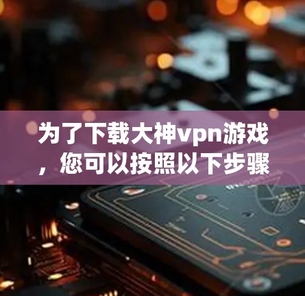 为了下载大神vpn游戏，您可以按照以下步骤操作